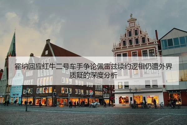 霍纳回应红牛二号车手争论佩雷兹续约逻辑仍遭外界质疑的深度分析