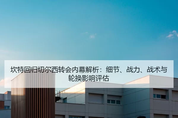 坎特回归切尔西转会内幕解析：细节、战力、战术与轮换影响评估