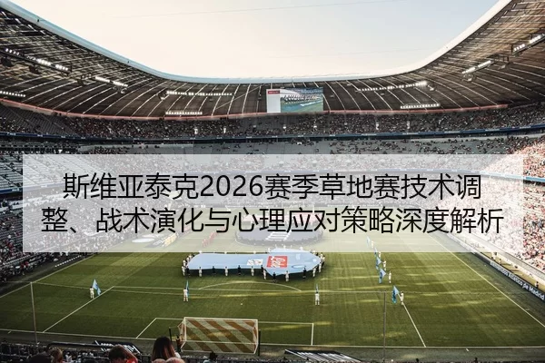 斯维亚泰克2026赛季草地赛技术调整、战术演化与心理应对策略深度解析
