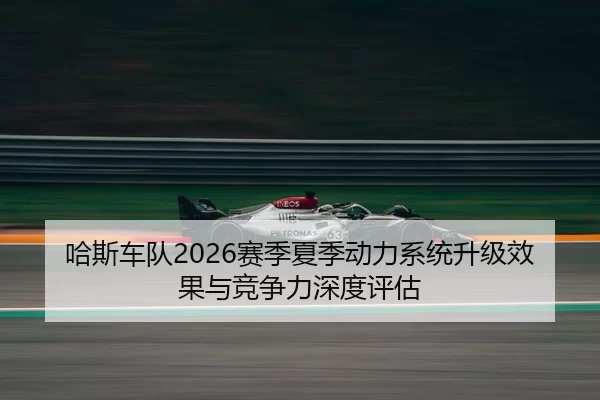 哈斯车队2026赛季夏季动力系统升级效果与竞争力深度评估