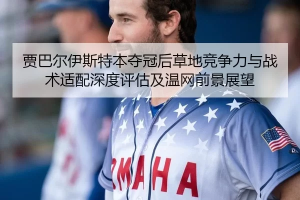 贾巴尔伊斯特本夺冠后草地竞争力与战术适配深度评估及温网前景展望