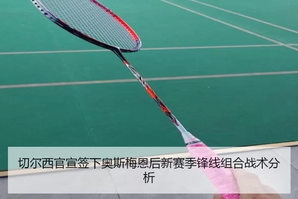 切尔西官宣签下奥斯梅恩后新赛季锋线组合战术分析